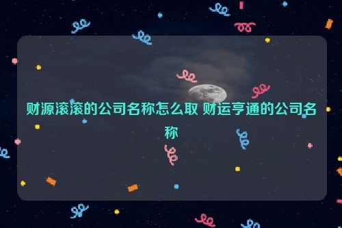 财源滚滚的公司名称怎么取 财运亨通的公司名称