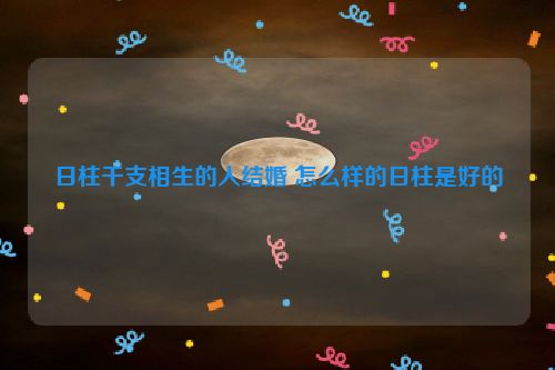 日柱干支相生的人结婚 怎么样的日柱是好的