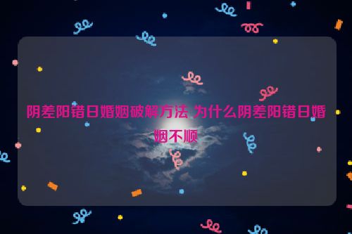 阴差阳错日婚姻破解方法 为什么阴差阳错日婚姻不顺