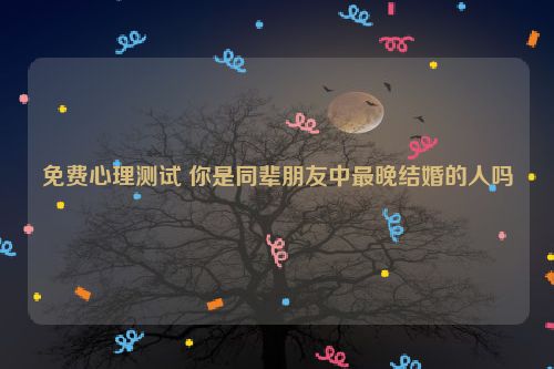 免费心理测试 你是同辈朋友中最晚结婚的人吗