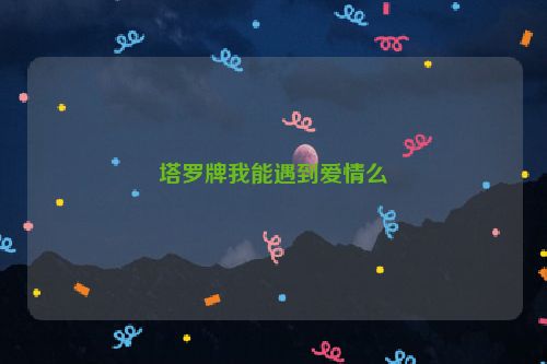 塔罗牌我能遇到爱情么