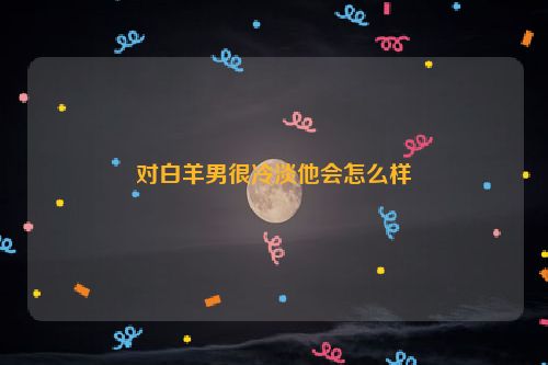 对白羊男很冷淡他会怎么样