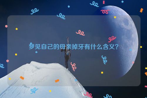 梦见自己的母亲掉牙有什么含义？