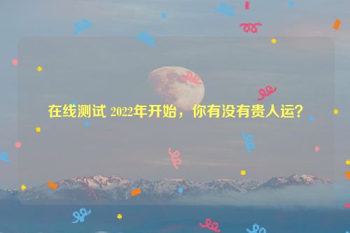 在线测试 2022年开始，你有没有贵人运？