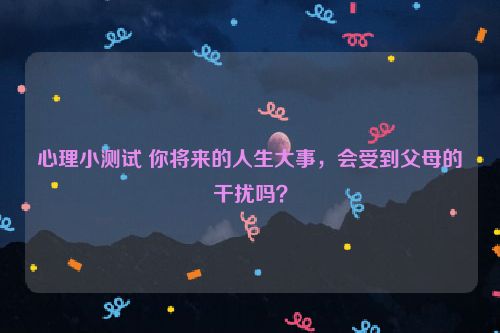 心理小测试 你将来的人生大事，会受到父母的干扰吗？