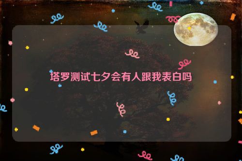 塔罗测试七夕会有人跟我表白吗