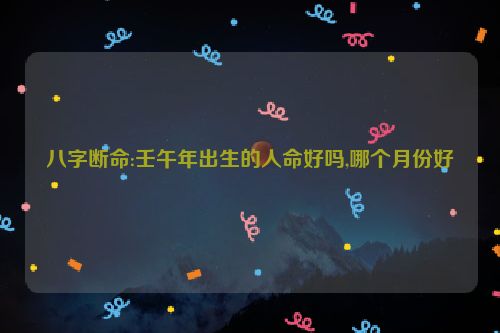 八字断命:壬午年出生的人命好吗,哪个月份好