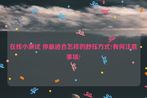 在线小测试 你最适合怎样的舒压方式?有何注意事项?