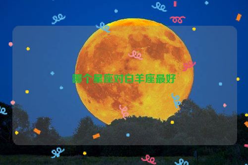 哪个星座对白羊座最好