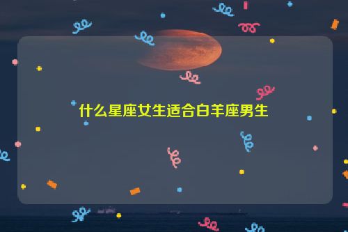 什么星座女生适合白羊座男生