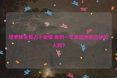 塔罗牌免费占卜爱情 新的一年你能遇到合适的人吗？