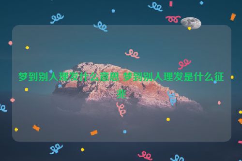 梦到别人理发什么意思 梦到别人理发是什么征兆