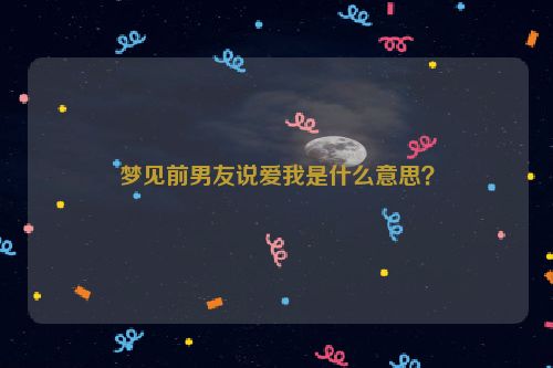 梦见前男友说爱我是什么意思？