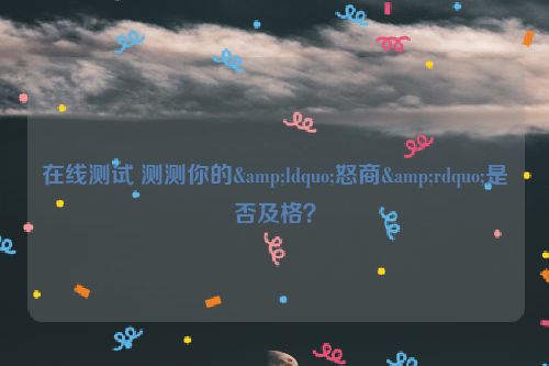 在线测试 测测你的&ldquo;怒商&rdquo;是否及格？