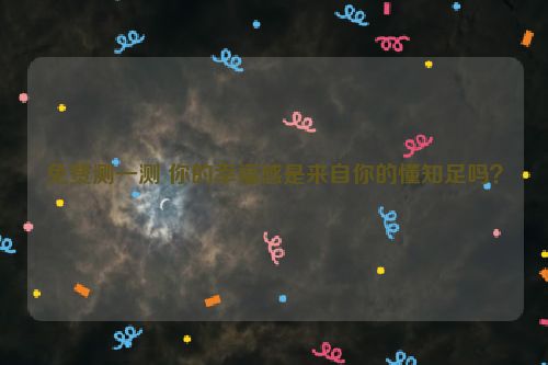 免费测一测 你的幸福感是来自你的懂知足吗？