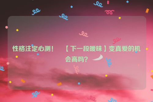 性格注定心测！妳【下一段暧昧】变真爱的机会高吗？