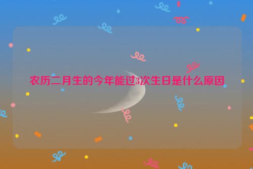 农历二月生的今年能过3次生日是什么原因