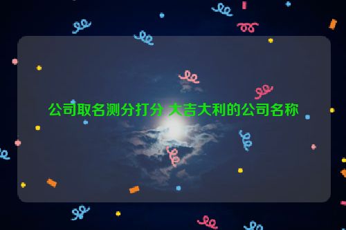 公司取名测分打分 大吉大利的公司名称