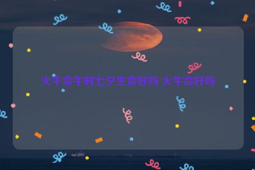 火牛命午时七夕生命好吗 火牛命好吗