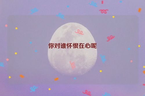 你对谁怀恨在心呢