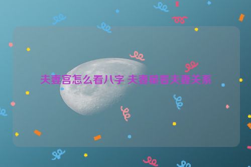 夫妻宫怎么看八字 夫妻星看夫妻关系