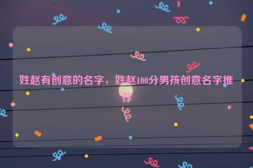 姓赵有创意的名字，姓赵100分男孩创意名字推荐