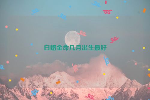 白蜡金命几月出生最好