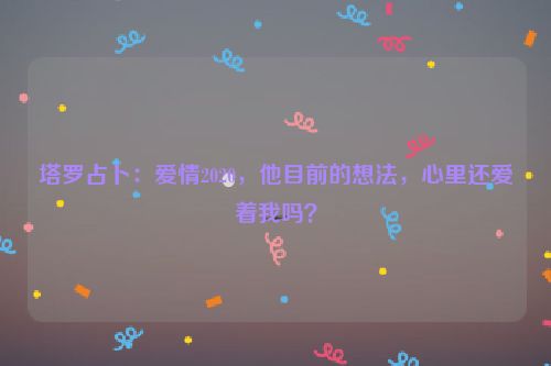 塔罗占卜：爱情2020，他目前的想法，心里还爱着我吗？