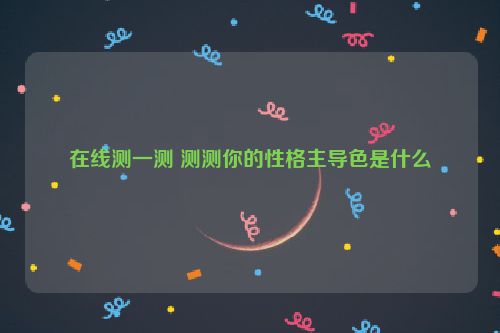 在线测一测 测测你的性格主导色是什么