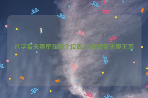 八字看夫妻星在哪个位置 夫妻星看夫妻关系