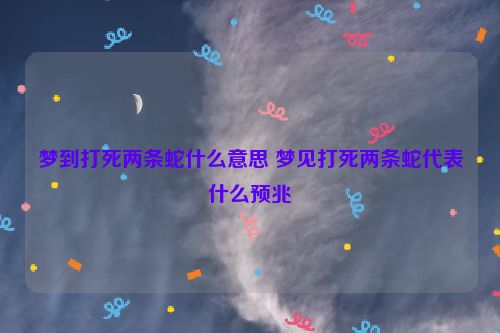 梦到打死两条蛇什么意思 梦见打死两条蛇代表什么预兆