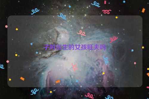 子时出生的女孩旺夫吗