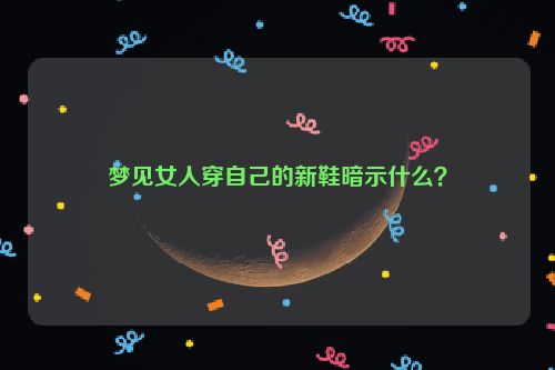 梦见女人穿自己的新鞋暗示什么？