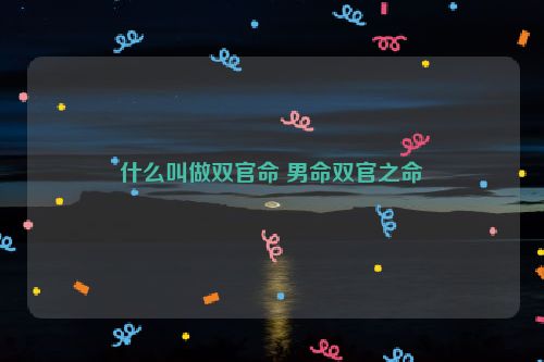 什么叫做双官命 男命双官之命