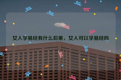 女人学易经有什么后果，女人可以学易经吗