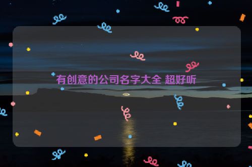 有创意的公司名字大全 超好听