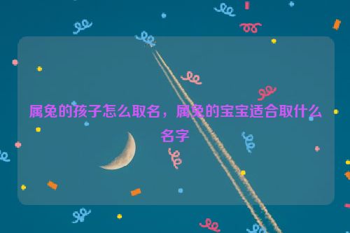 属兔的孩子怎么取名，属兔的宝宝适合取什么名字