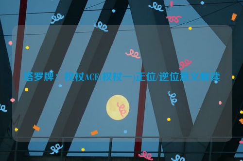 塔罗牌：权杖ACE(权杖一)正位/逆位意义解读