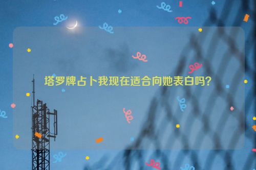 塔罗牌占卜我现在适合向她表白吗？