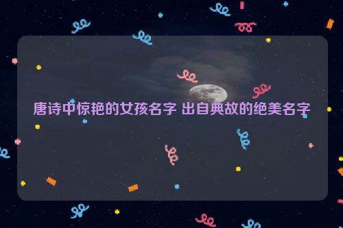 唐诗中惊艳的女孩名字 出自典故的绝美名字