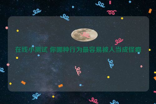 在线小测试 你哪种行为最容易被人当成怪癖