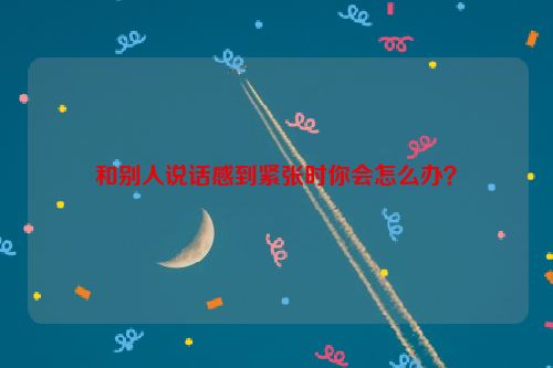 和别人说话感到紧张时你会怎么办？