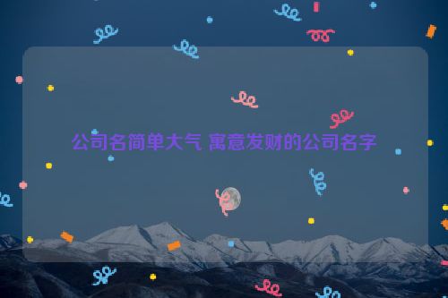 公司名简单大气 寓意发财的公司名字