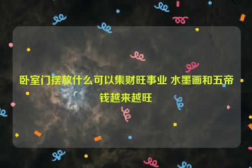 卧室门摆放什么可以集财旺事业 水墨画和五帝钱越来越旺