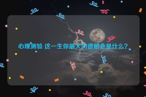 心理测验 这一生你最大的遗憾会是什么？