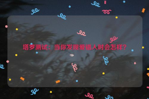 塔罗测试：当你发现爱错人时会怎样？