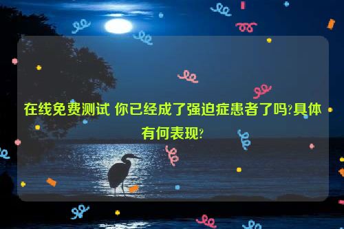 在线免费测试 你已经成了强迫症患者了吗?具体有何表现?