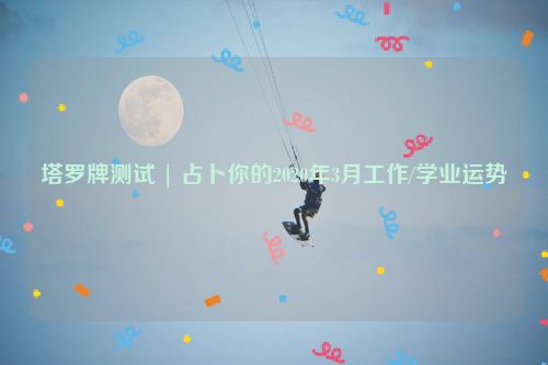 塔罗牌测试 | 占卜你的2020年3月工作/学业运势