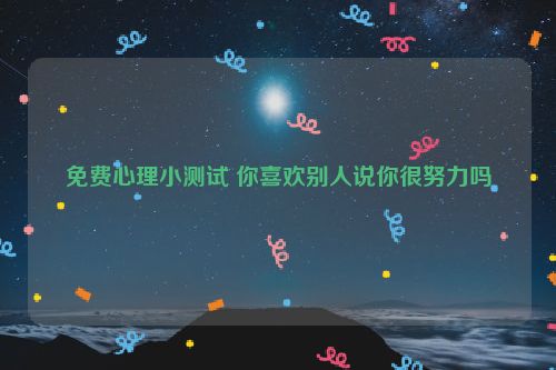 免费心理小测试 你喜欢别人说你很努力吗