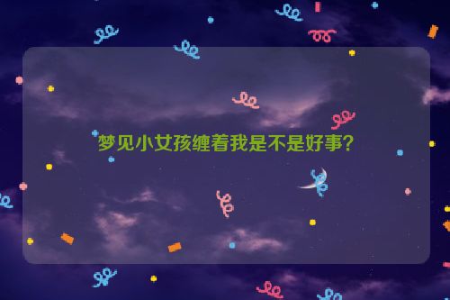 梦见小女孩缠着我是不是好事？